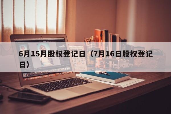 6月15月股权登记日（7月16日股权登记日）
