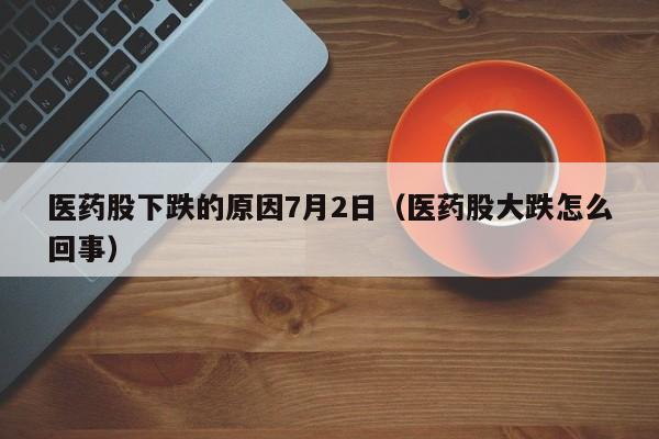 医药股下跌的原因7月2日（医药股大跌怎么回事）