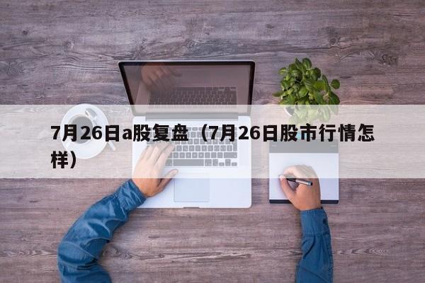 7月26日a股复盘（7月26日股市行情怎样）