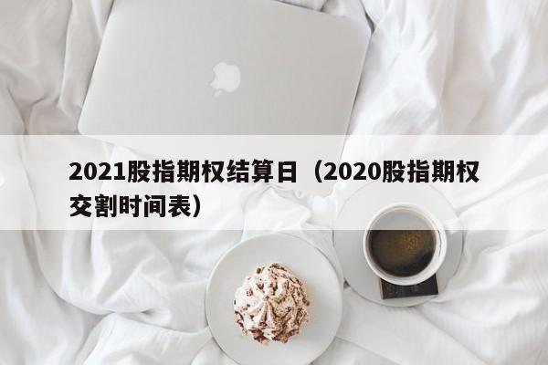 2021股指期权结算日（2020股指期权交割时间表）