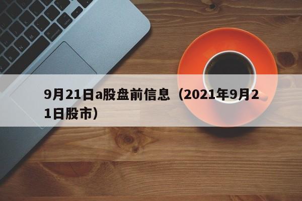 9月21日a股盘前信息（2021年9月21日股市）