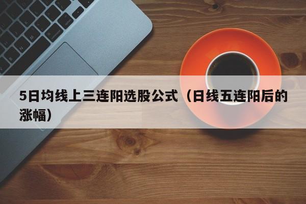 5日均线上三连阳选股公式（日线五连阳后的涨幅）