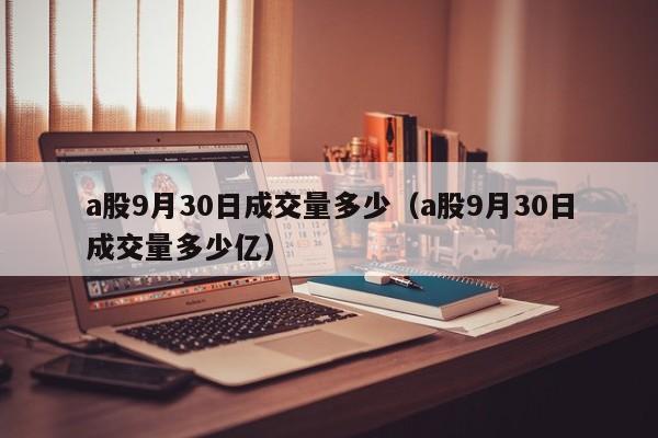 a股9月30日成交量多少（a股9月30日成交量多少亿）