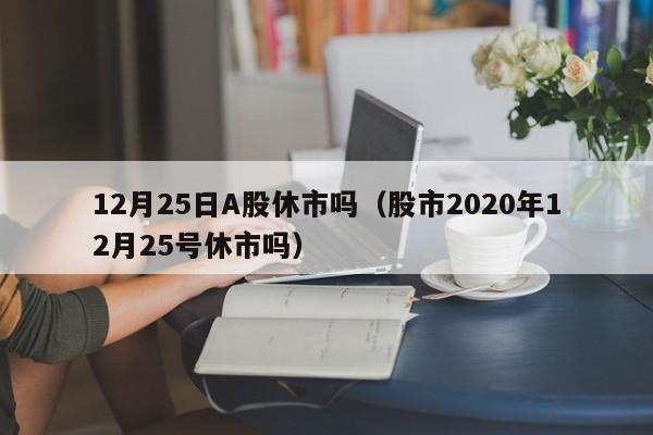 12月25日A股休市吗（股市2020年12月25号休市吗）