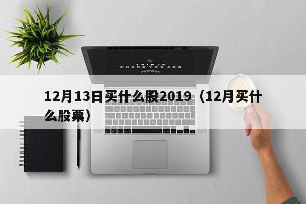 12月13日买什么股2019（12月买什么股票）