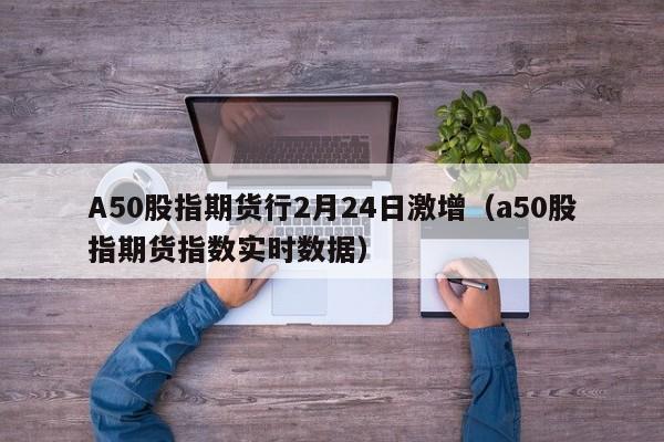 A50股指期货行2月24日激增（a50股指期货指数实时数据）