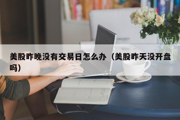 美股昨晚没有交易日怎么办（美股昨天没开盘吗）