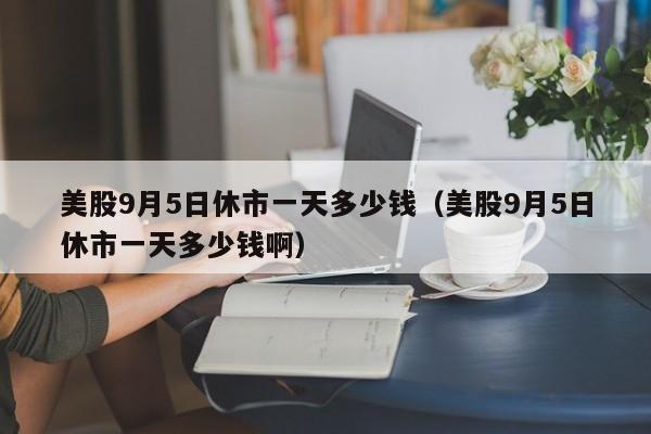 美股9月5日休市一天多少钱（美股9月5日休市一天多少钱啊）