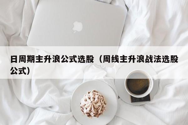 日周期主升浪公式选股（周线主升浪战法选股公式）