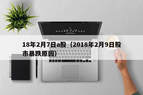 18年2月7日a股（2018年2月9日股市暴跌原因）