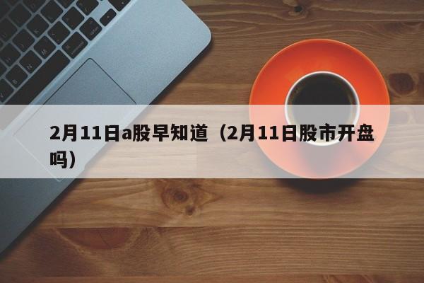 2月11日a股早知道（2月11日股市开盘吗）