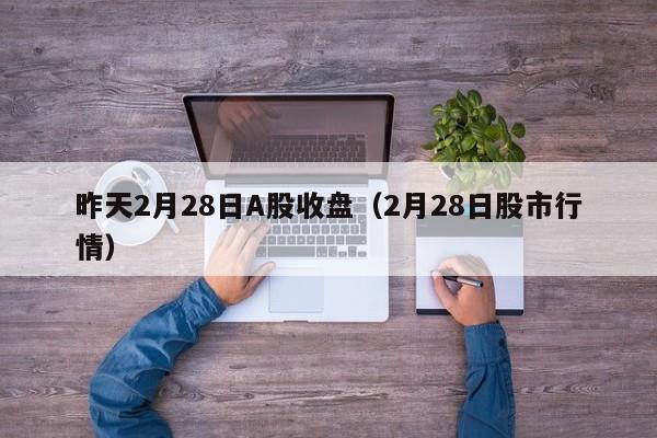 昨天2月28日A股收盘（2月28日股市行情）