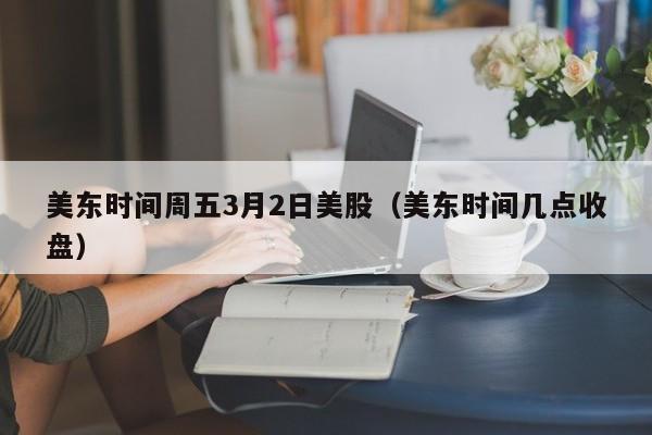 美东时间周五3月2日美股（美东时间几点收盘）