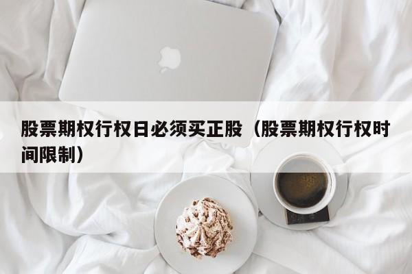 股票期权行权日必须买正股（股票期权行权时间限制）