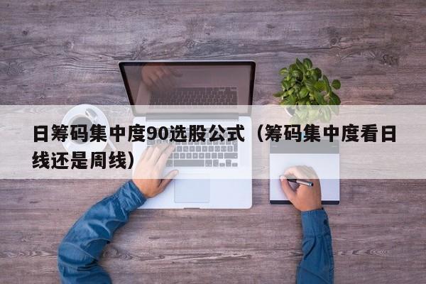 日筹码集中度90选股公式（筹码集中度看日线还是周线）