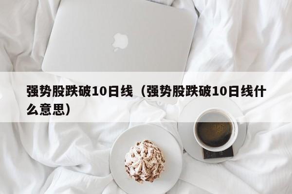 强势股跌破10日线（强势股跌破10日线什么意思）