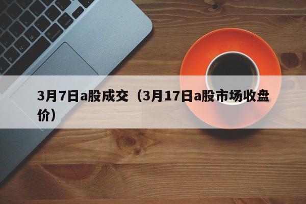3月7日a股成交（3月17日a股市场收盘价）