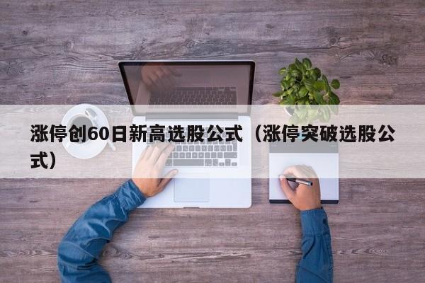 涨停创60日新高选股公式（涨停突破选股公式）