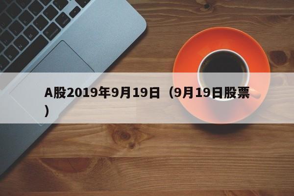 A股2019年9月19日（9月19日股票）