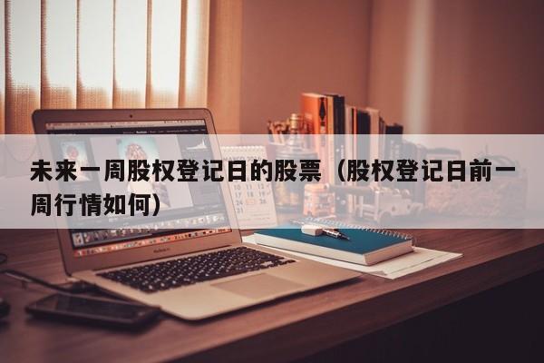 未来一周股权登记日的股票（股权登记日前一周行情如何）