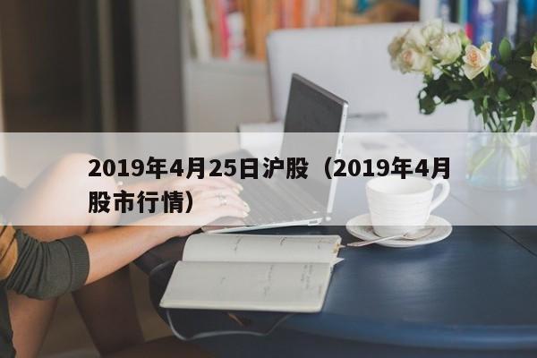 2019年4月25日沪股（2019年4月股市行情）