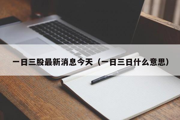 一日三股最新消息今天（一日三日什么意思）
