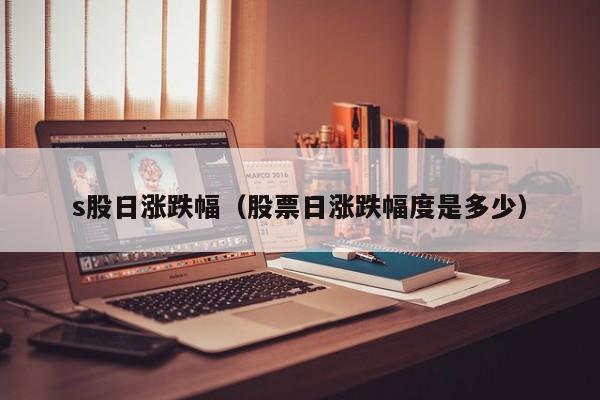 s股日涨跌幅（股票日涨跌幅度是多少）