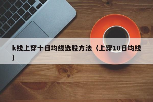 k线上穿十日均线选股方法（上穿10日均线）