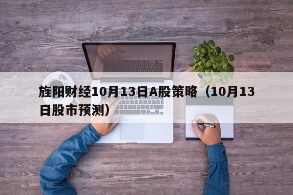 旌阳财经10月13日A股策略（10月13日股市预测）