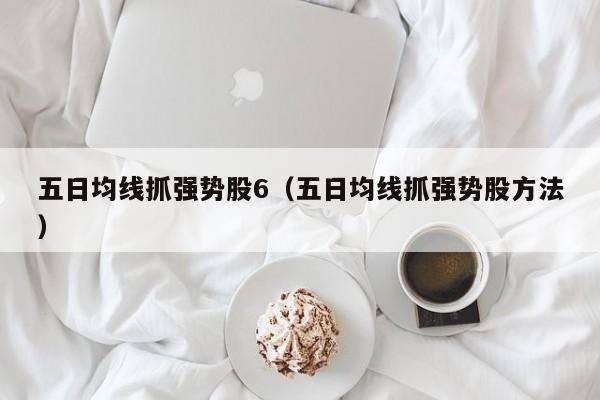 五日均线抓强势股6（五日均线抓强势股方法）