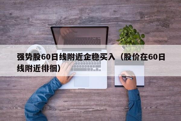 强势股60日线附近企稳买入（股价在60日线附近徘徊）