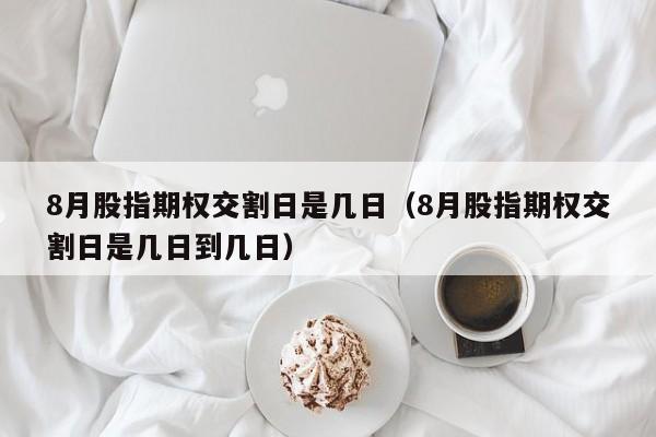 8月股指期权交割日是几日（8月股指期权交割日是几日到几日）