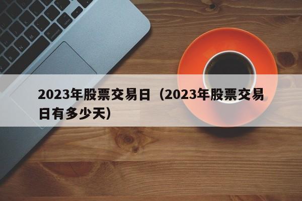 2023年股票交易日（2023年股票交易日有多少天）