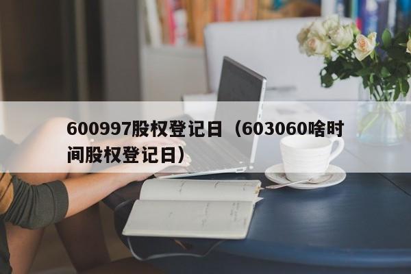 600997股权登记日（603060啥时间股权登记日）