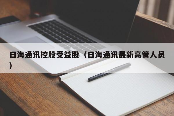 日海通讯控股受益股（日海通讯最新高管人员）
