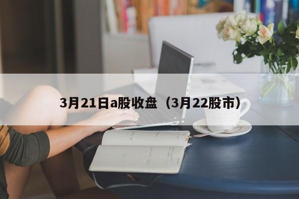 3月21日a股收盘（3月22股市）