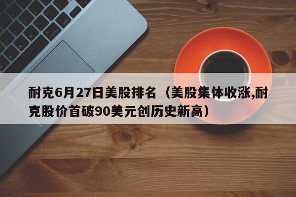 耐克6月27日美股排名（美股集体收涨,耐克股价首破90美元创历史新高）