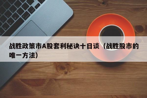 战胜政策市A股套利秘诀十日谈（战胜股市的唯一方法）