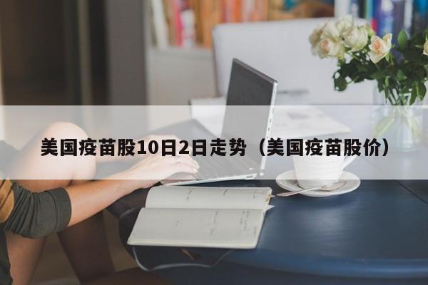 美国疫苗股10日2日走势（美国疫苗股价）