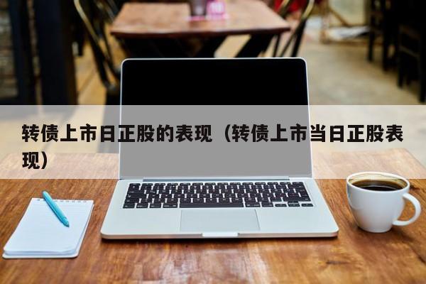 转债上市日正股的表现（转债上市当日正股表现）