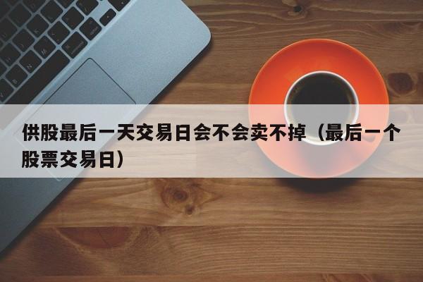供股最后一天交易日会不会卖不掉（最后一个股票交易日）