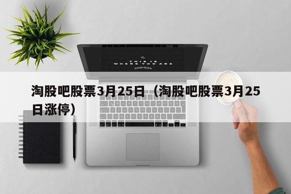 淘股吧股票3月25日（淘股吧股票3月25日涨停）