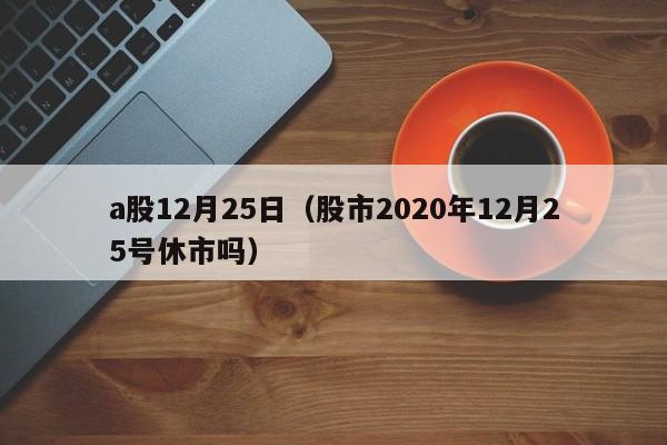 a股12月25日（股市2020年12月25号休市吗）
