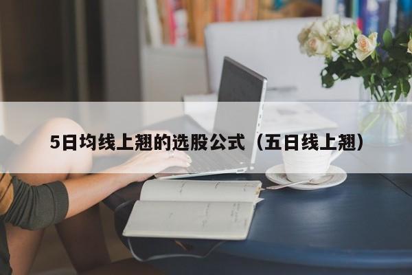 5日均线上翘的选股公式（五日线上翘）
