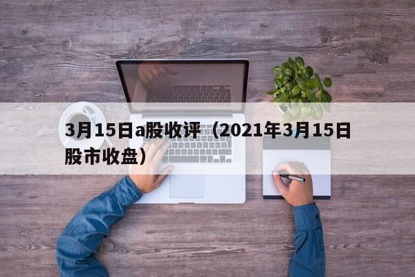 3月15日a股收评（2021年3月15日股市收盘）
