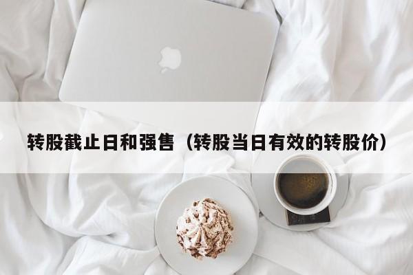 转股截止日和强售（转股当日有效的转股价）