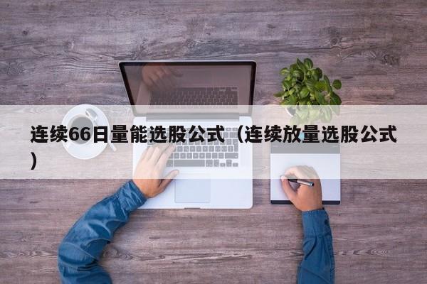 连续66日量能选股公式（连续放量选股公式）