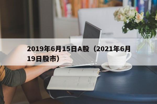 2019年6月15日A股（2021年6月19日股市）