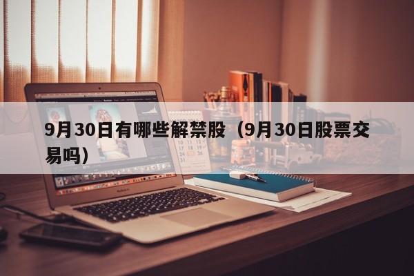 9月30日有哪些解禁股（9月30日股票交易吗）