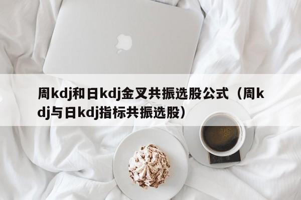周kdj和日kdj金叉共振选股公式（周kdj与日kdj指标共振选股）